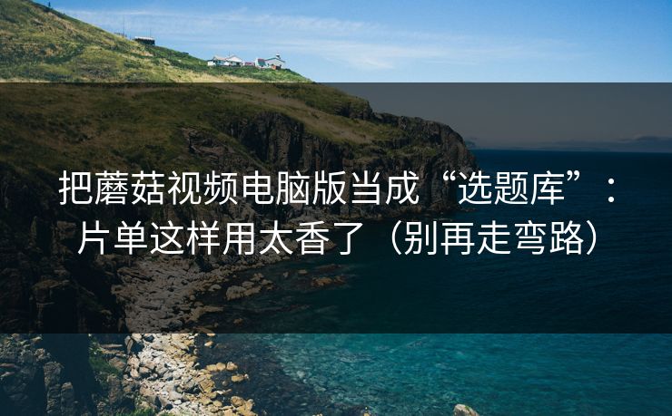 把蘑菇视频电脑版当成“选题库”：片单这样用太香了（别再走弯路）