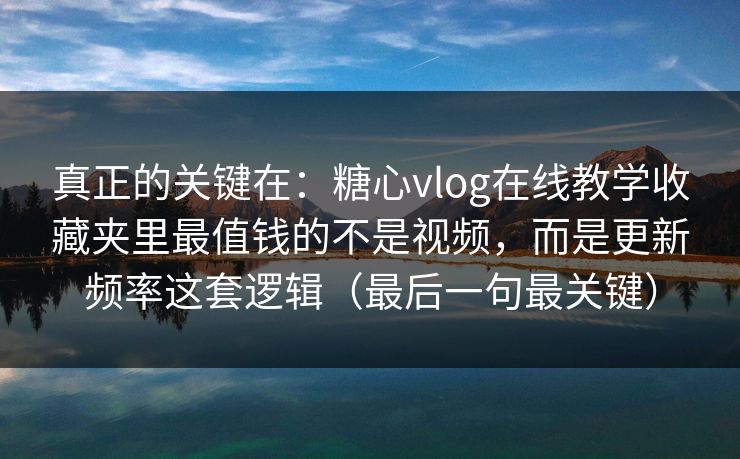真正的关键在：糖心vlog在线教学收藏夹里最值钱的不是视频，而是更新频率这套逻辑（最后一句最关键）