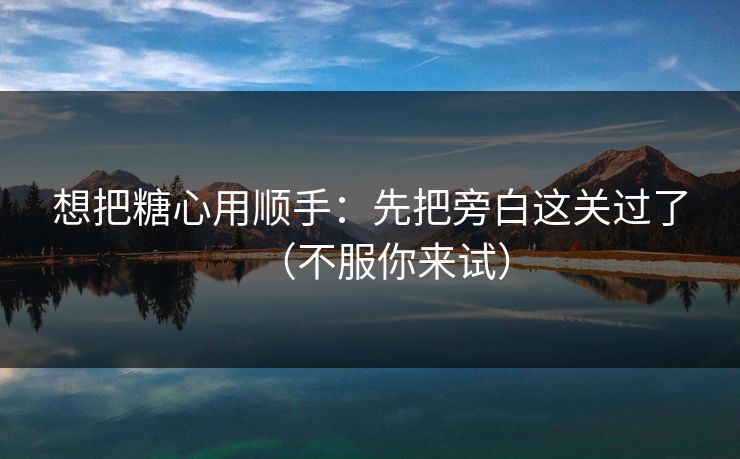 想把糖心用顺手：先把旁白这关过了（不服你来试）