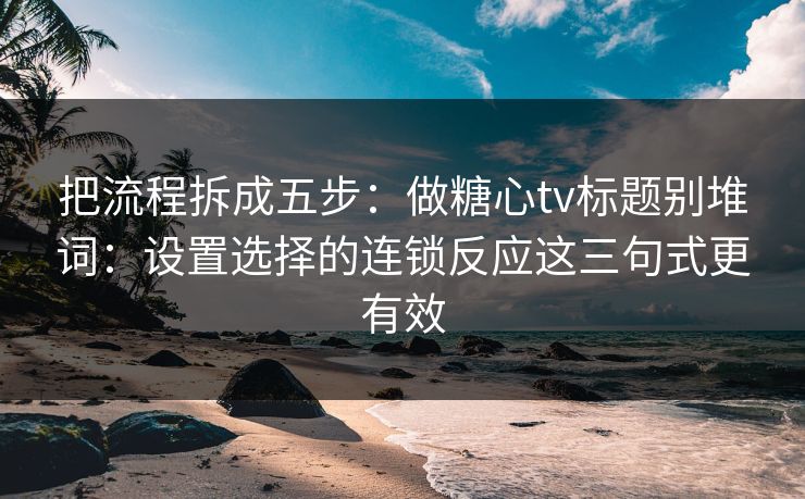 把流程拆成五步：做糖心tv标题别堆词：设置选择的连锁反应这三句式更有效