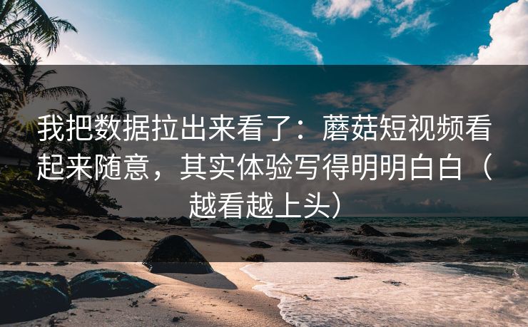 我把数据拉出来看了：蘑菇短视频看起来随意，其实体验写得明明白白（越看越上头）