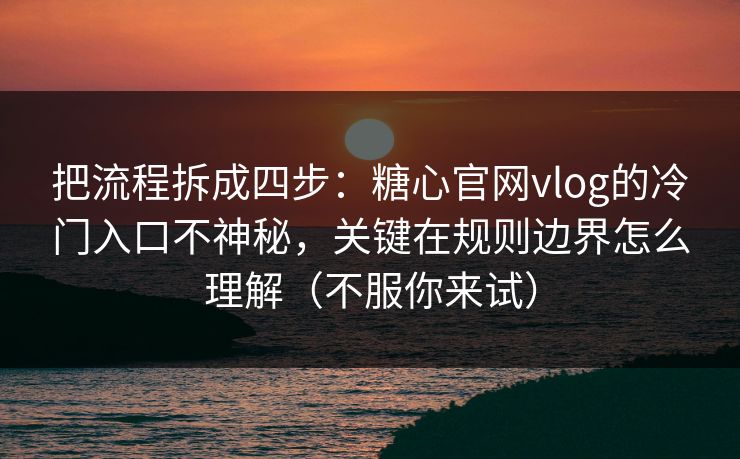 把流程拆成四步：糖心官网vlog的冷门入口不神秘，关键在规则边界怎么理解（不服你来试）
