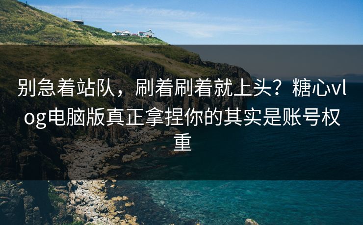 别急着站队，刷着刷着就上头？糖心vlog电脑版真正拿捏你的其实是账号权重