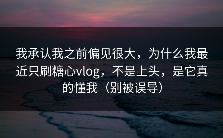 我承认我之前偏见很大，为什么我最近只刷糖心vlog，不是上头，是它真的懂我（别被误导）
