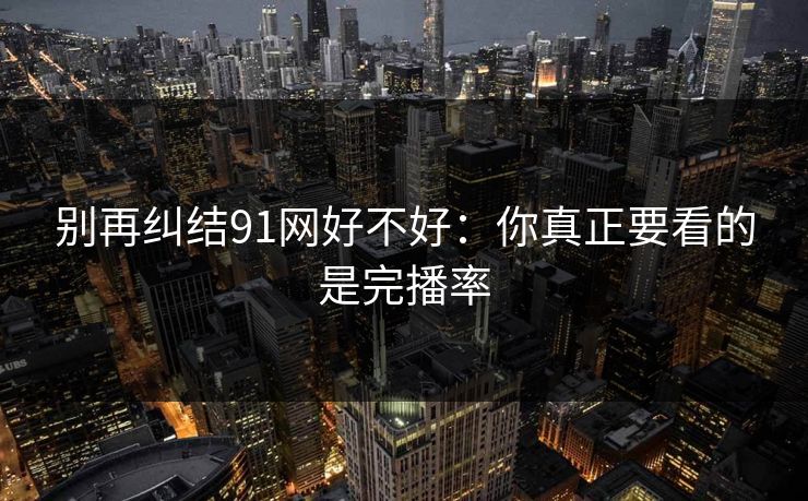 别再纠结91网好不好：你真正要看的是完播率