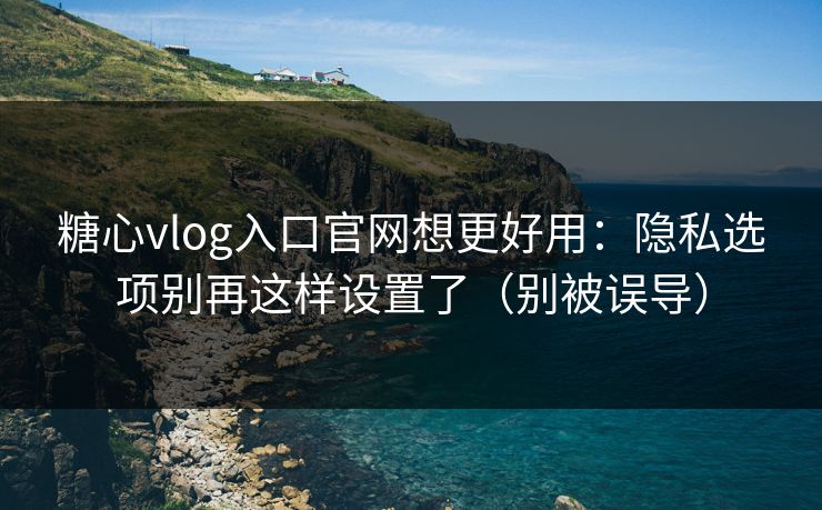 糖心vlog入口官网想更好用：隐私选项别再这样设置了（别被误导）