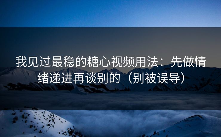 我见过最稳的糖心视频用法：先做情绪递进再谈别的（别被误导）