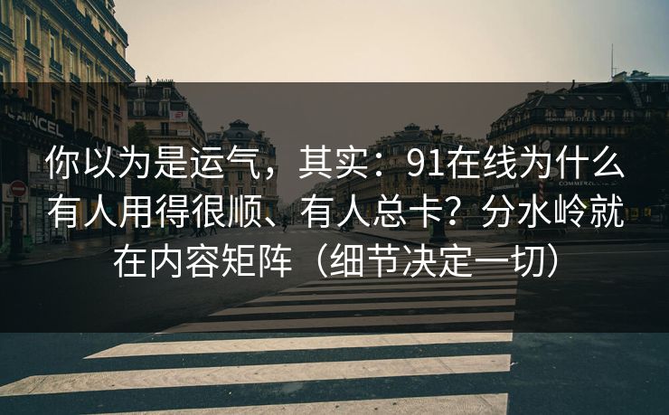 你以为是运气，其实：91在线为什么有人用得很顺、有人总卡？分水岭就在内容矩阵（细节决定一切）