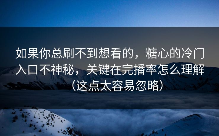 如果你总刷不到想看的，糖心的冷门入口不神秘，关键在完播率怎么理解（这点太容易忽略）