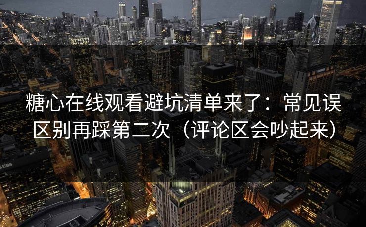 糖心在线观看避坑清单来了：常见误区别再踩第二次（评论区会吵起来）