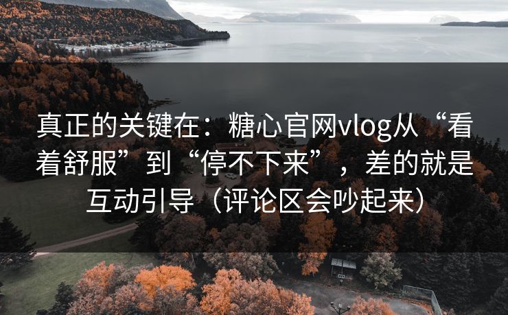 真正的关键在：糖心官网vlog从“看着舒服”到“停不下来”，差的就是互动引导（评论区会吵起来）