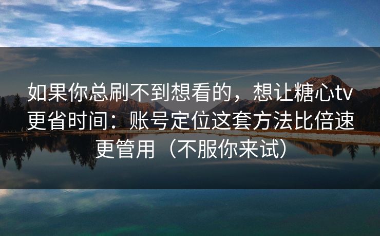 如果你总刷不到想看的，想让糖心tv更省时间：账号定位这套方法比倍速更管用（不服你来试）