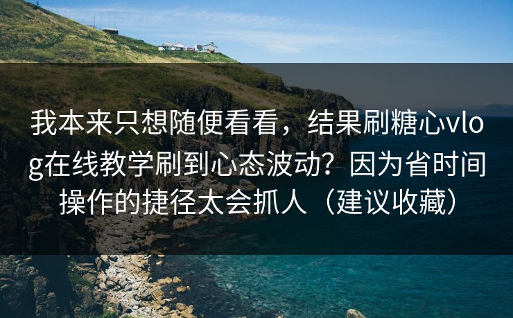 我本来只想随便看看，结果刷糖心vlog在线教学刷到心态波动？因为省时间操作的捷径太会抓人（建议收藏）