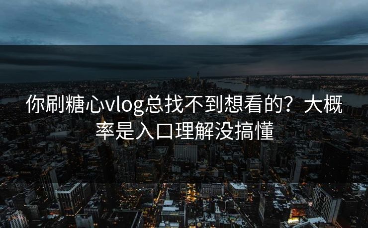 你刷糖心vlog总找不到想看的？大概率是入口理解没搞懂