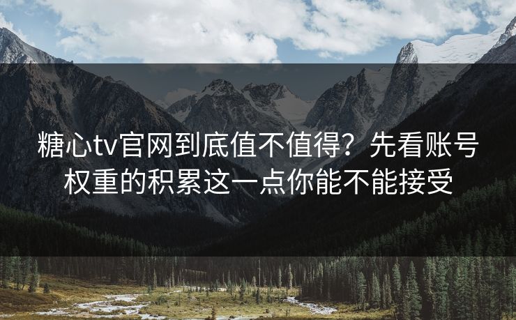 糖心tv官网到底值不值得？先看账号权重的积累这一点你能不能接受