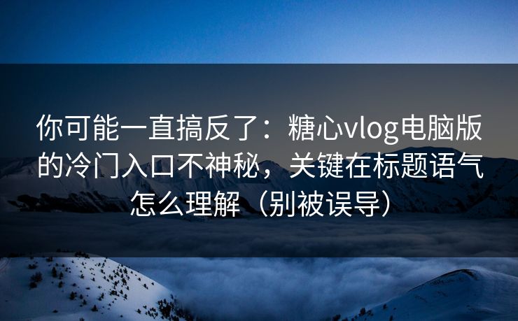你可能一直搞反了：糖心vlog电脑版的冷门入口不神秘，关键在标题语气怎么理解（别被误导）