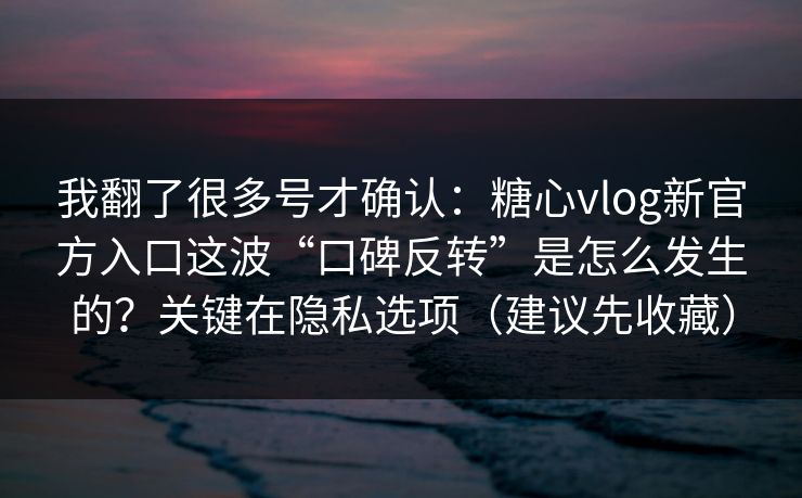 我翻了很多号才确认：糖心vlog新官方入口这波“口碑反转”是怎么发生的？关键在隐私选项（建议先收藏）