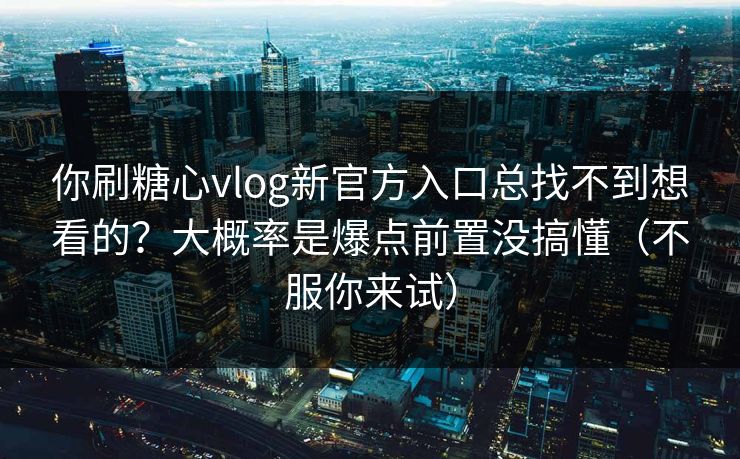 你刷糖心vlog新官方入口总找不到想看的？大概率是爆点前置没搞懂（不服你来试）
