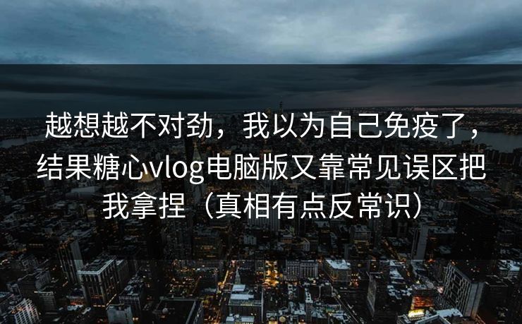 越想越不对劲，我以为自己免疫了，结果糖心vlog电脑版又靠常见误区把我拿捏（真相有点反常识）