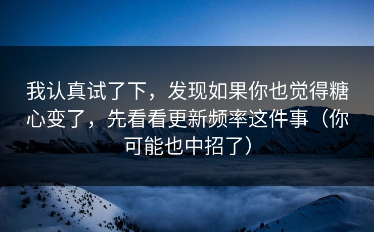 我认真试了下，发现如果你也觉得糖心变了，先看看更新频率这件事（你可能也中招了）