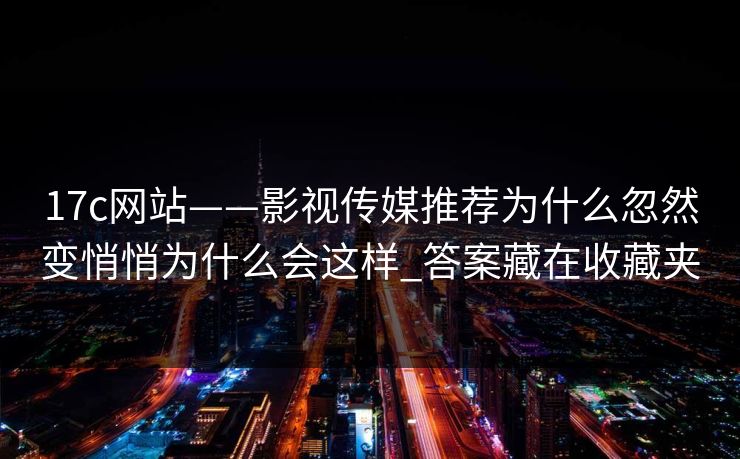 17c网站——影视传媒推荐为什么忽然变悄悄为什么会这样_答案藏在收藏夹