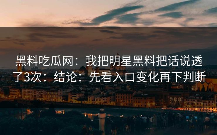 黑料吃瓜网：我把明星黑料把话说透了3次：结论：先看入口变化再下判断