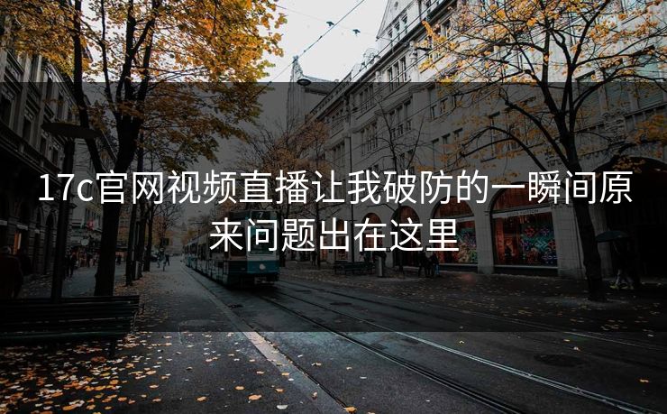 17c官网视频直播让我破防的一瞬间原来问题出在这里