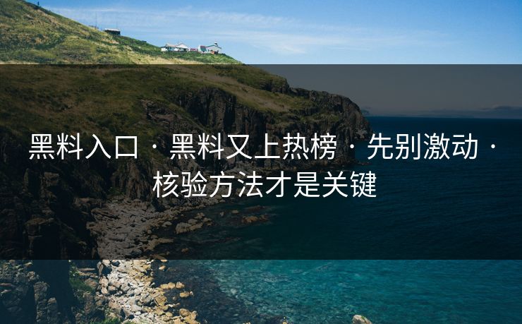 黑料入口 · 黑料又上热榜 · 先别激动 · 核验方法才是关键